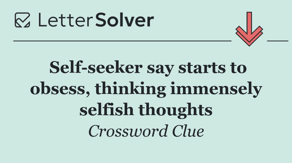 Self seeker say starts to obsess, thinking immensely selfish thoughts