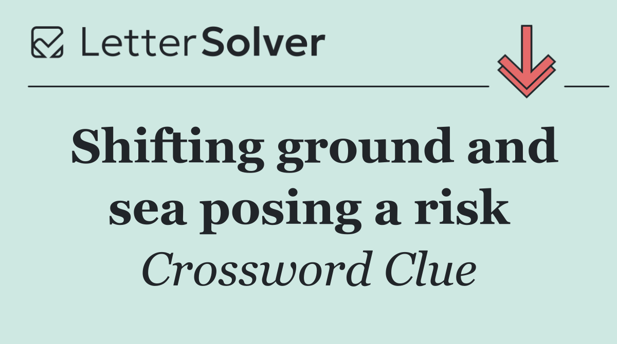 Shifting ground and sea posing a risk