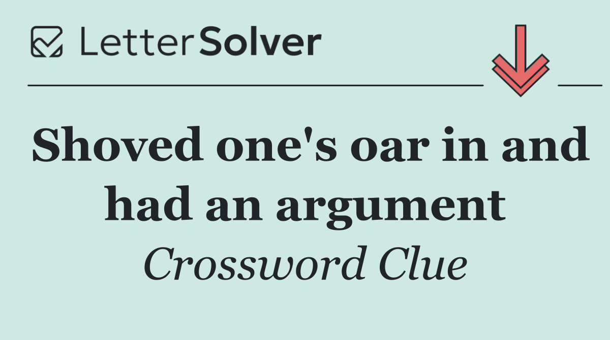Shoved one's oar in and had an argument