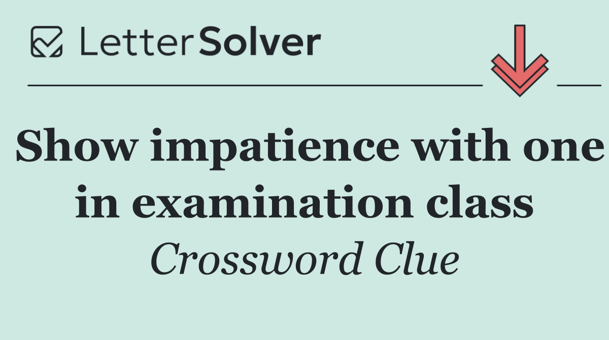 Show impatience with one in examination class