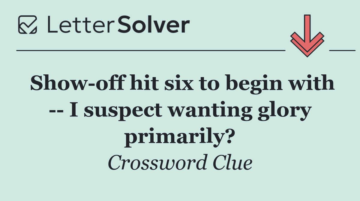 Show off hit six to begin with    I suspect wanting glory primarily?