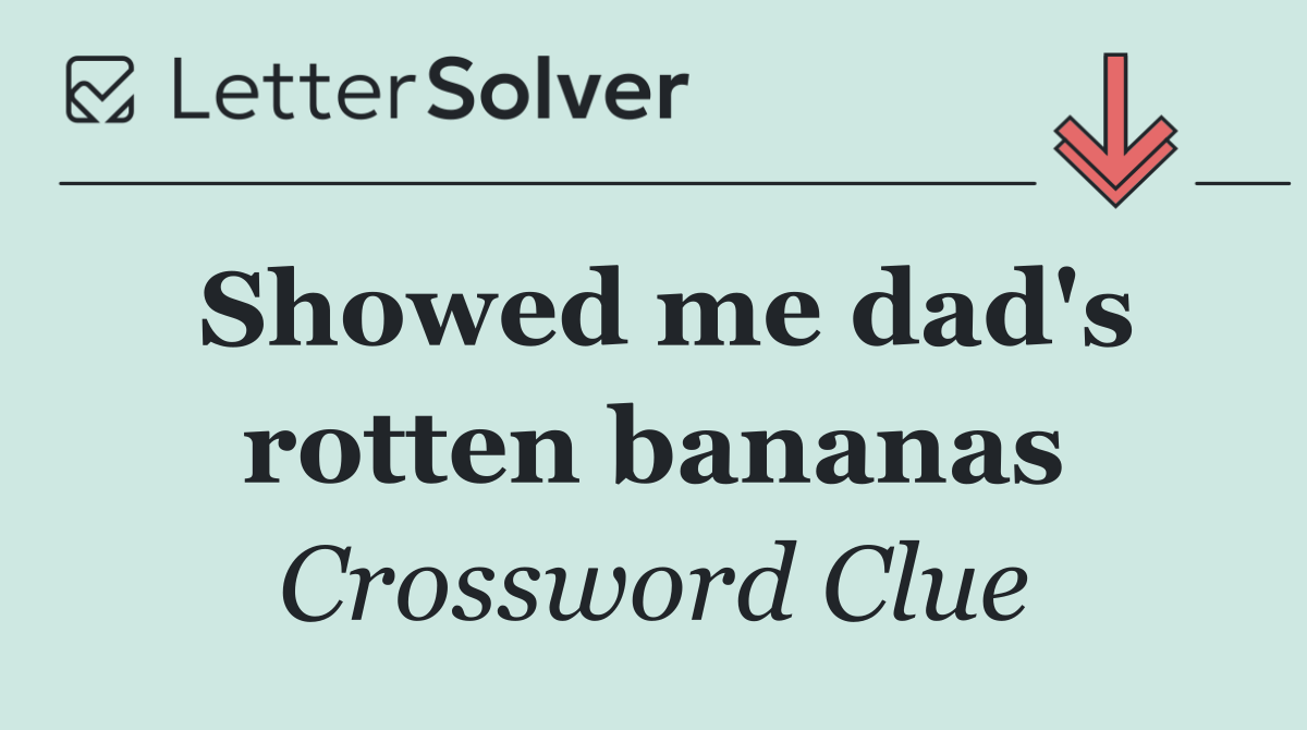Showed me dad's rotten bananas