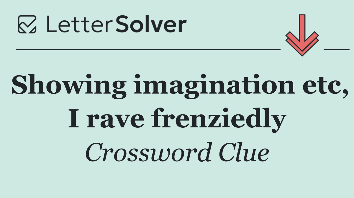 Showing imagination etc, I rave frenziedly