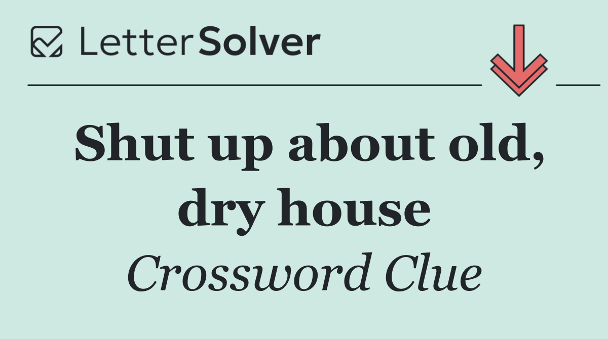 Shut up about old, dry house