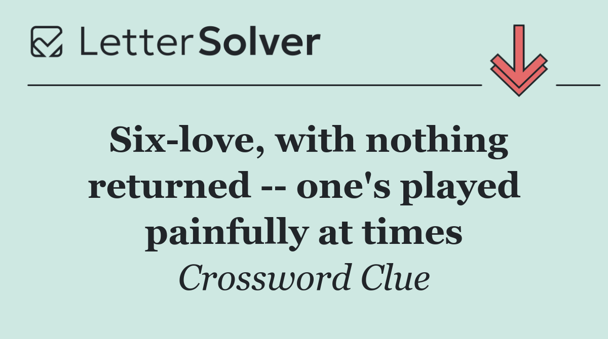 Six love, with nothing returned    one's played painfully at times