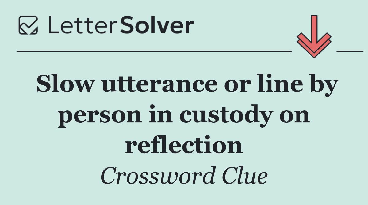 Slow utterance or line by person in custody on reflection