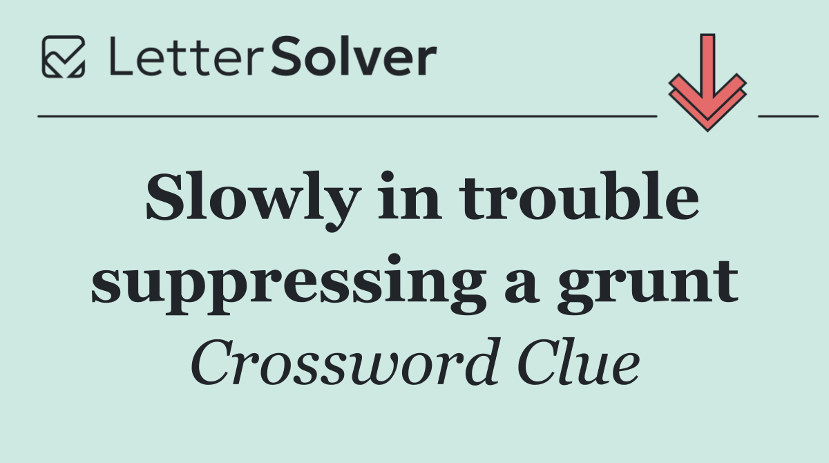 Slowly in trouble suppressing a grunt