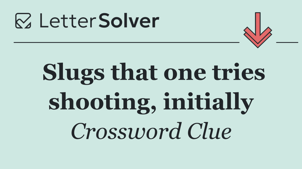 Slugs that one tries shooting, initially