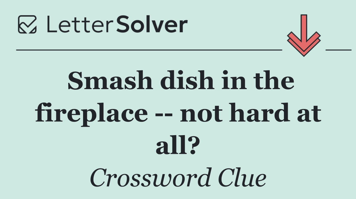 Smash dish in the fireplace    not hard at all?