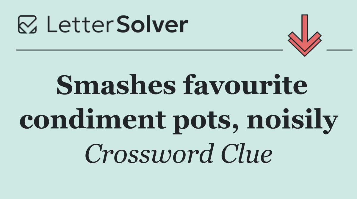 Smashes favourite condiment pots, noisily