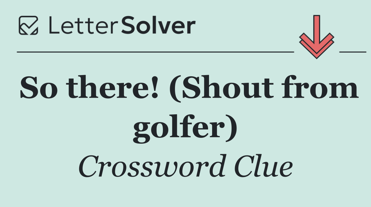 So there! (Shout from golfer)