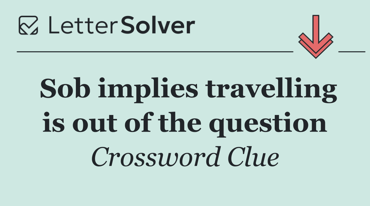 Sob implies travelling is out of the question