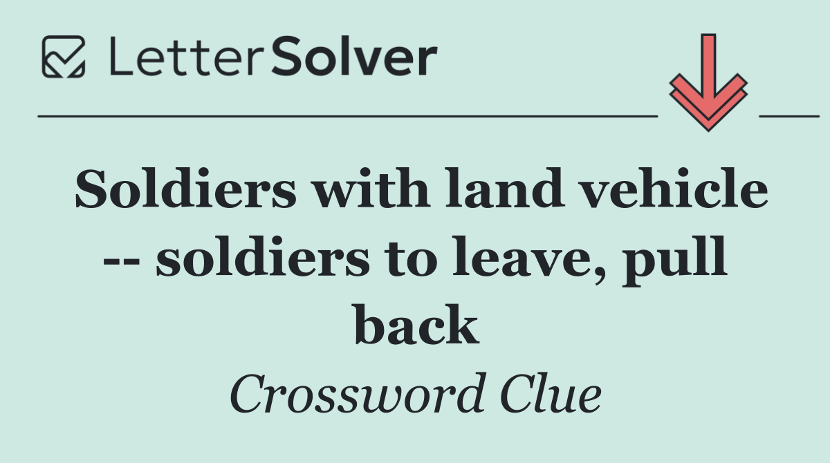 Soldiers with land vehicle    soldiers to leave, pull back
