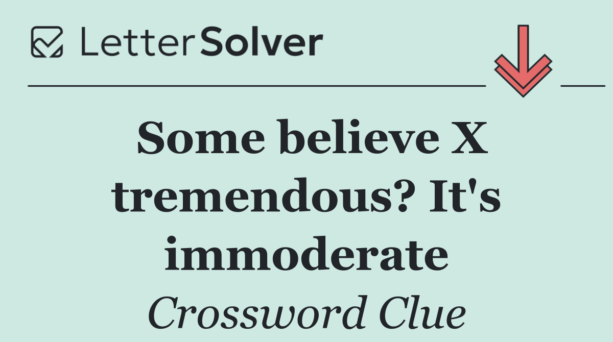 Some believe X tremendous? It's immoderate
