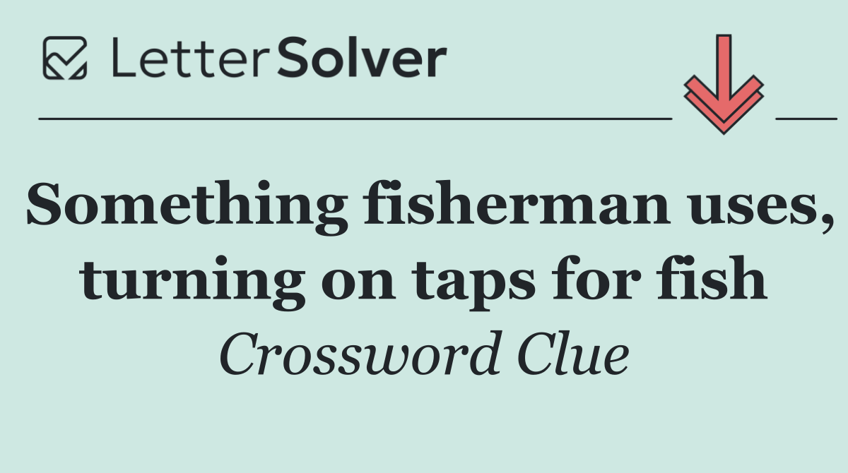 Something fisherman uses, turning on taps for fish
