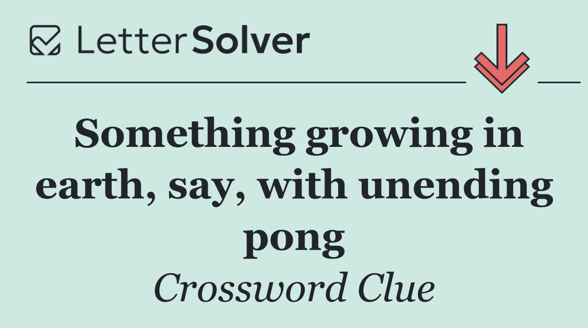 Something growing in earth, say, with unending pong