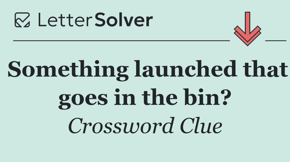 Something launched that goes in the bin?