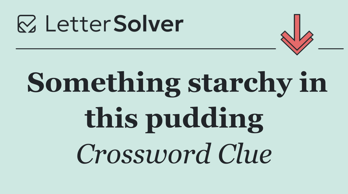 Something starchy in this pudding