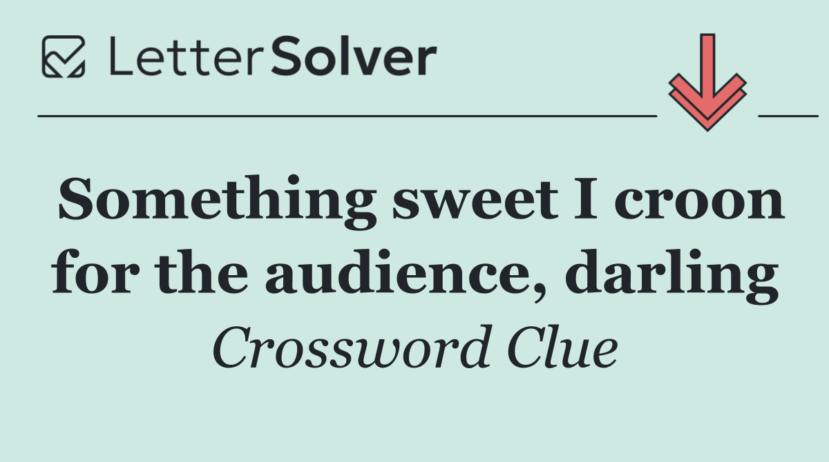 Something sweet I croon for the audience, darling