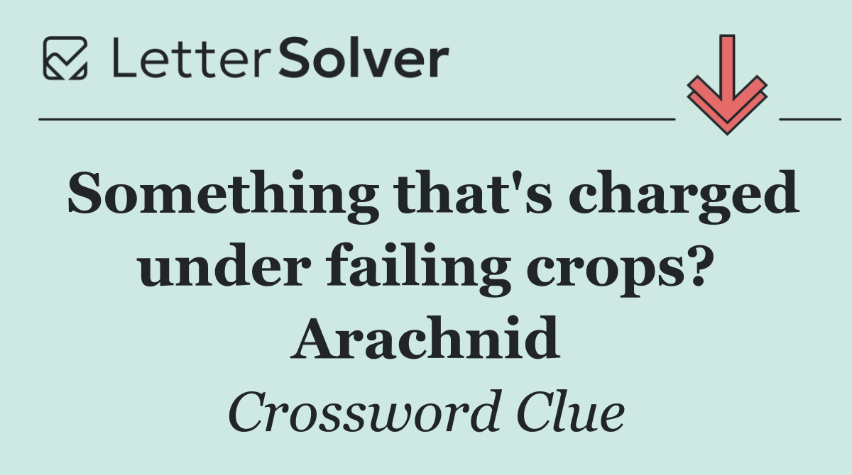 Something that's charged under failing crops? Arachnid