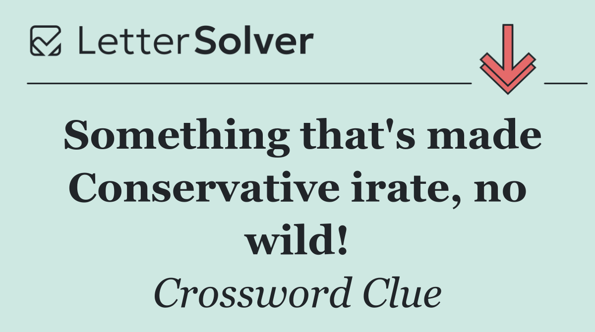 Something that's made Conservative irate, no wild!