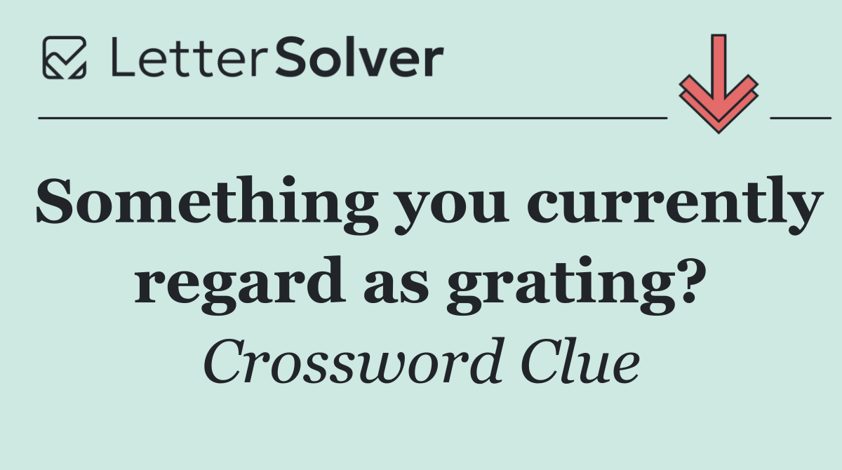 Something you currently regard as grating?