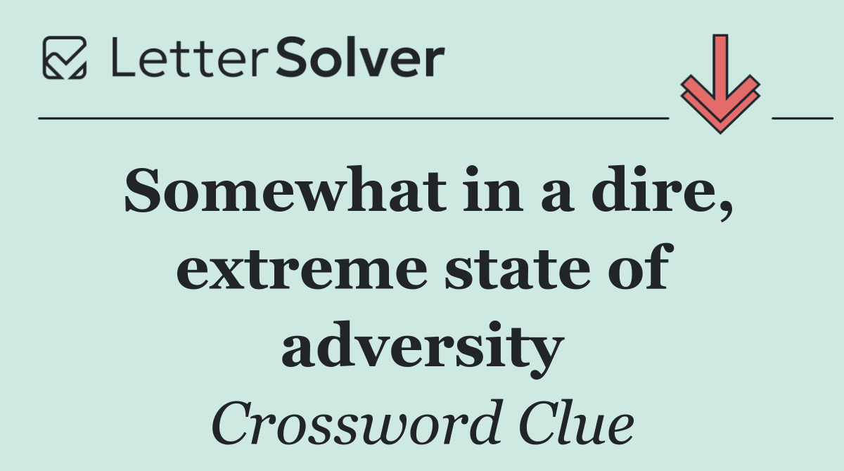 Somewhat in a dire, extreme state of adversity