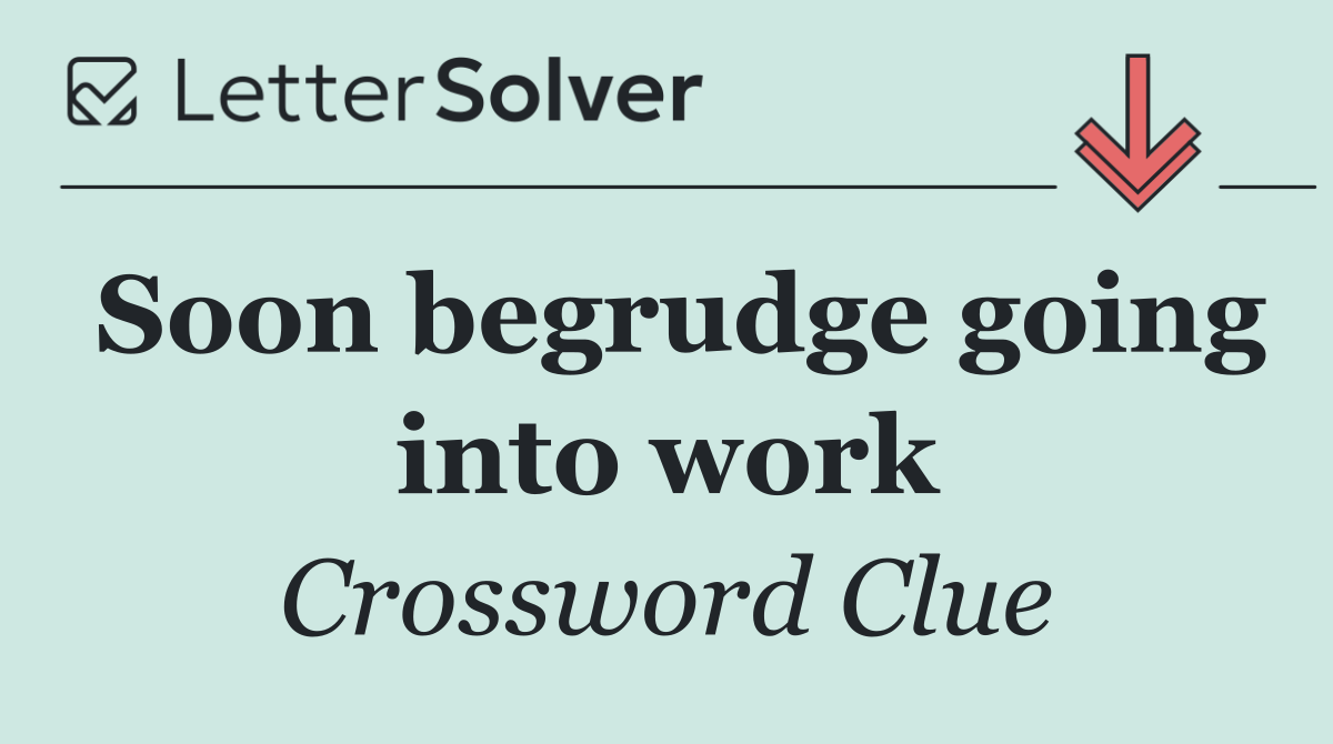 Soon begrudge going into work