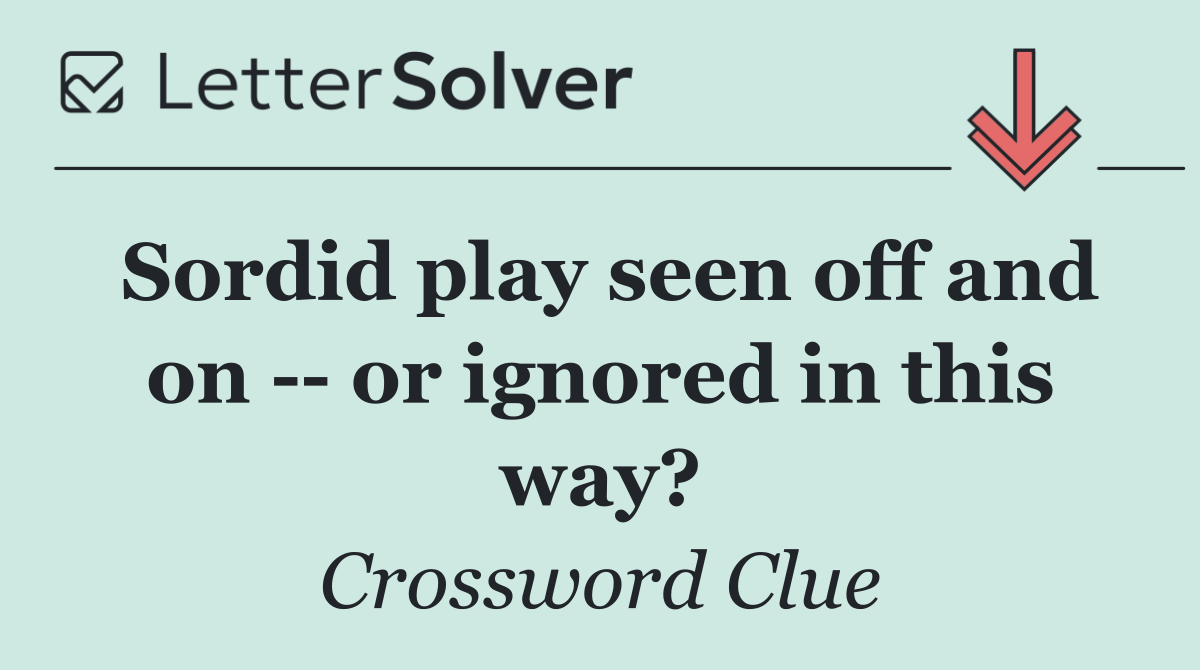 Sordid play seen off and on    or ignored in this way?