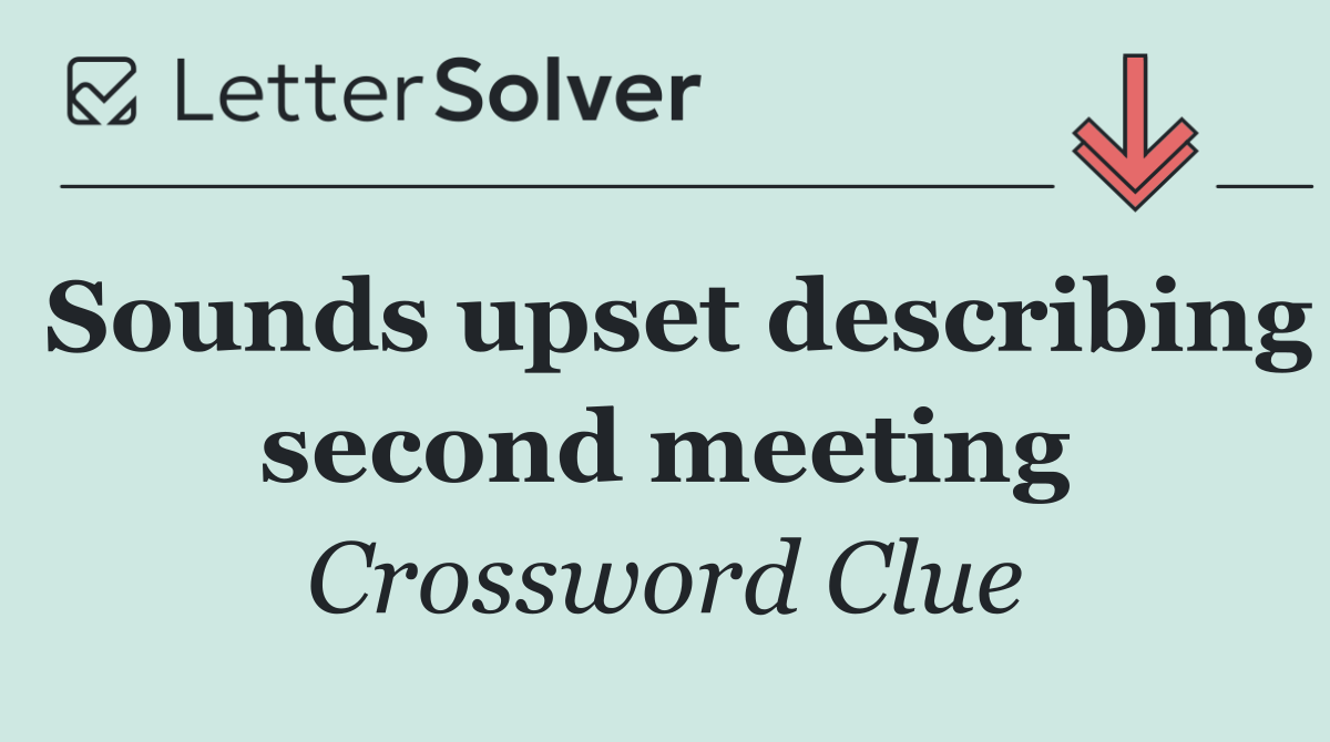 Sounds upset describing second meeting