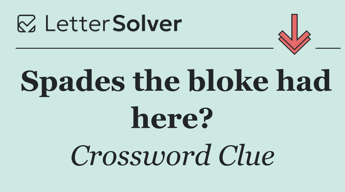 Spades the bloke had here?