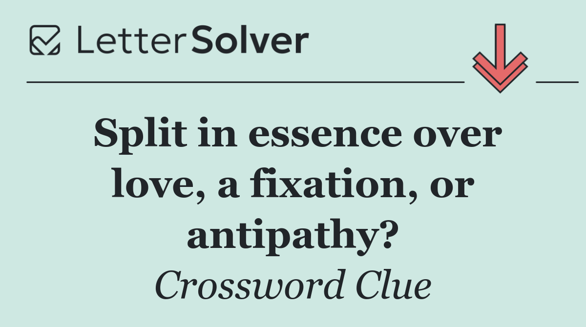 Split in essence over love, a fixation, or antipathy?