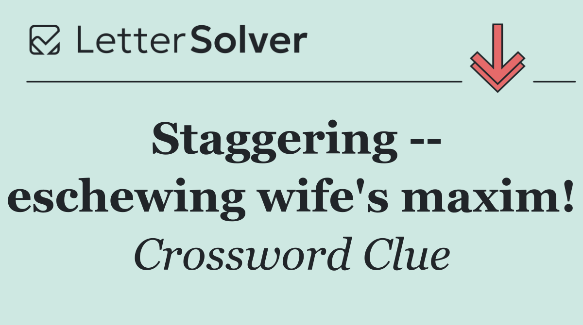 Staggering    eschewing wife's maxim!