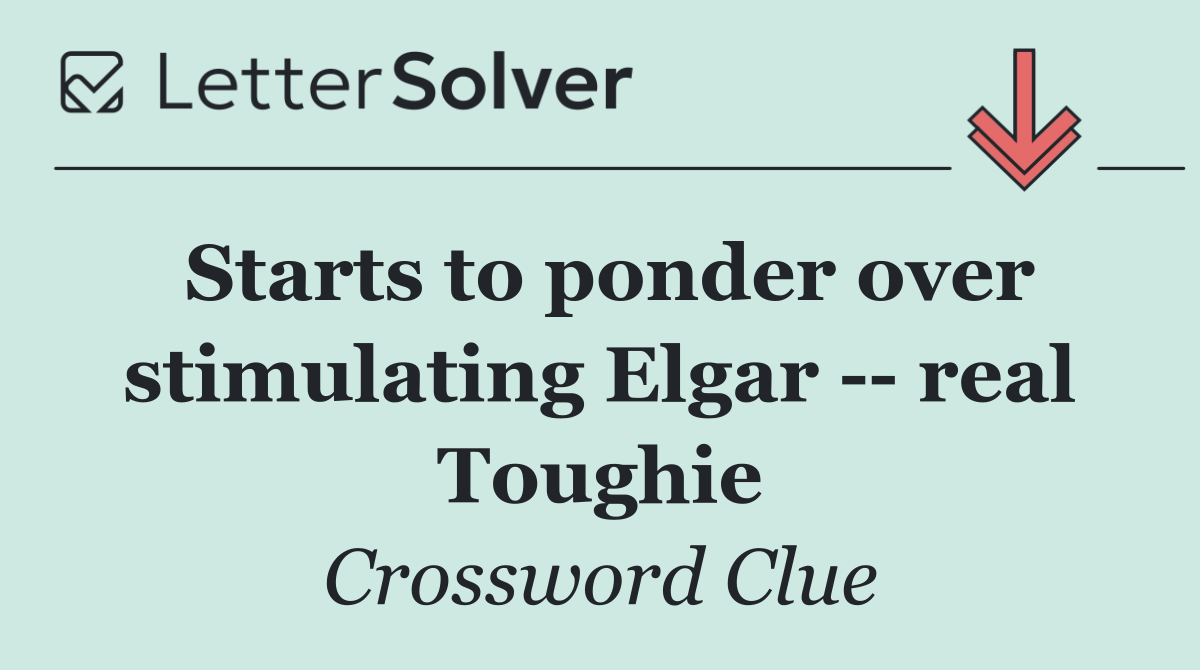 Starts to ponder over stimulating Elgar    real Toughie