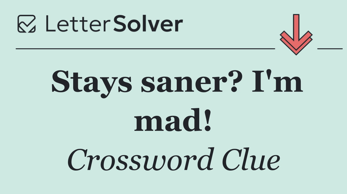 Stays saner? I'm mad!