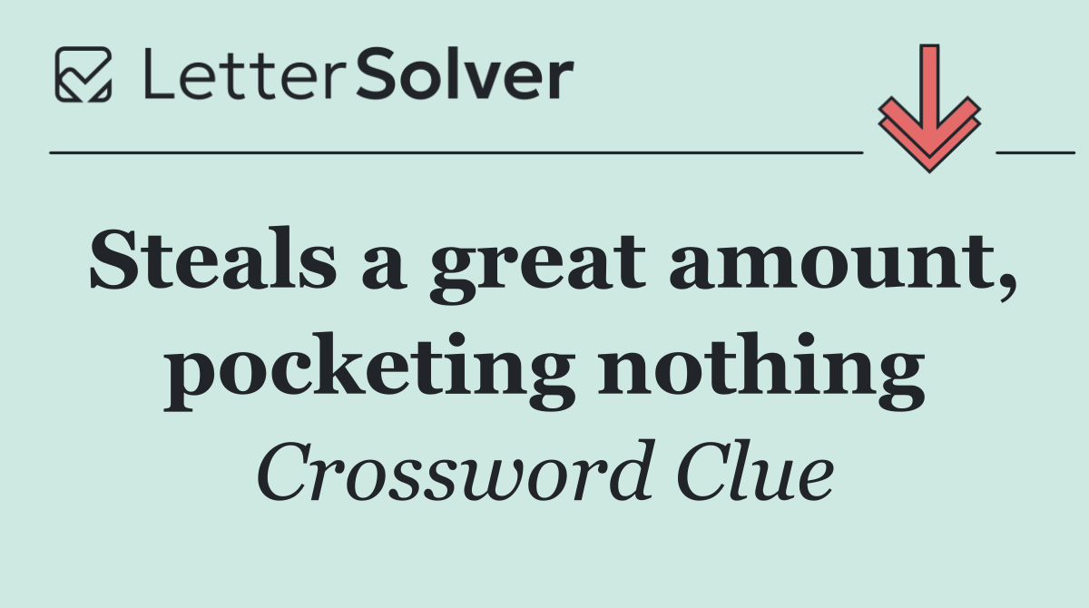 Steals a great amount, pocketing nothing