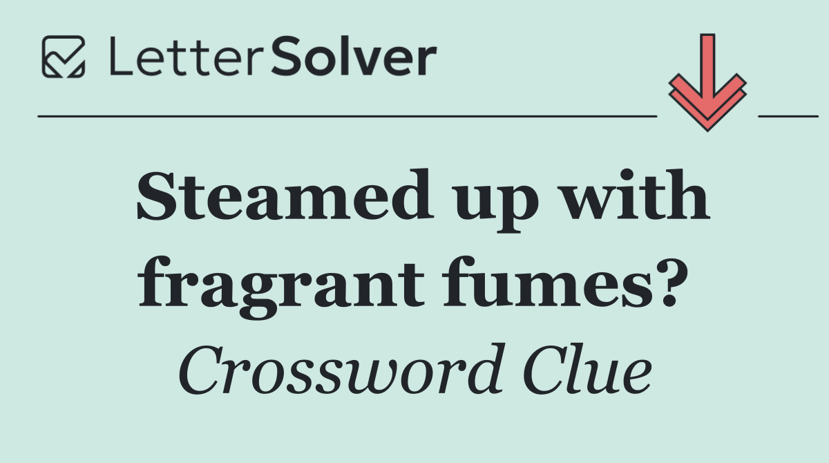 Steamed up with fragrant fumes?