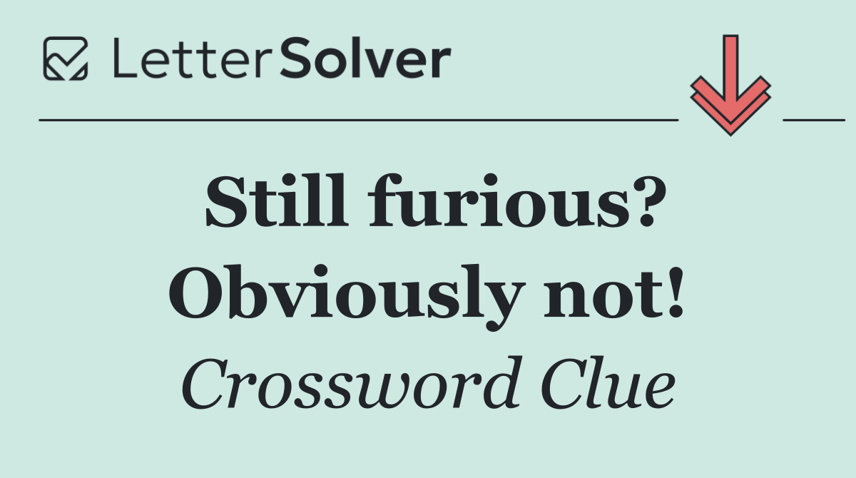 Still furious? Obviously not!
