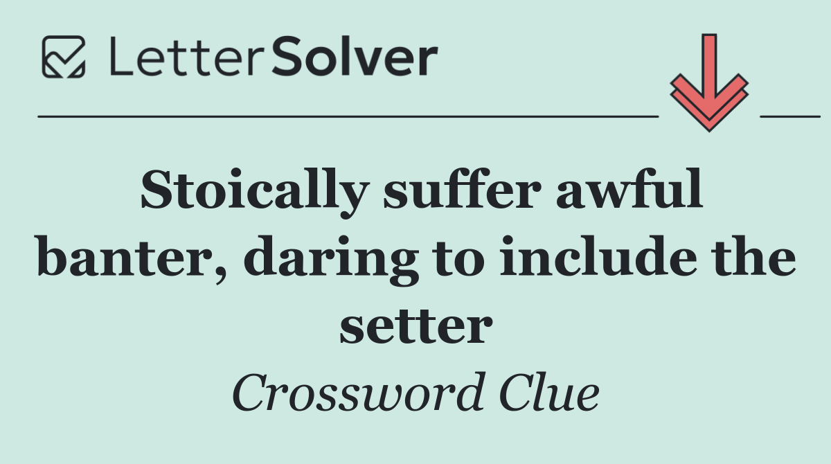 Stoically suffer awful banter, daring to include the setter