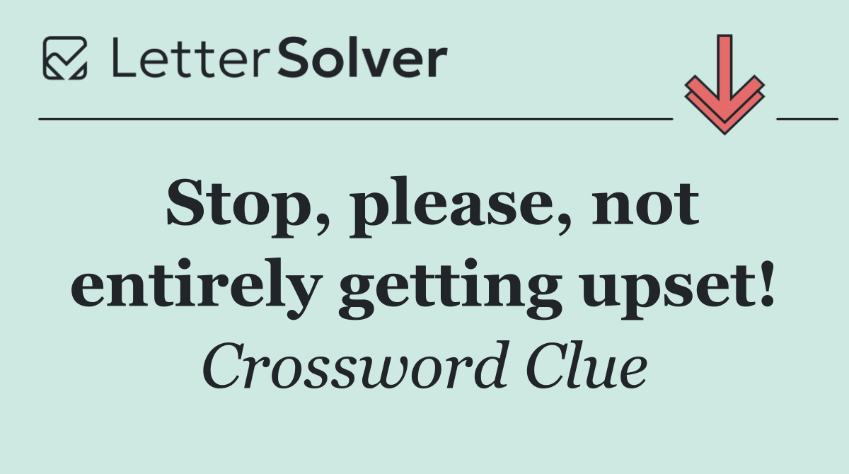 Stop, please, not entirely getting upset!
