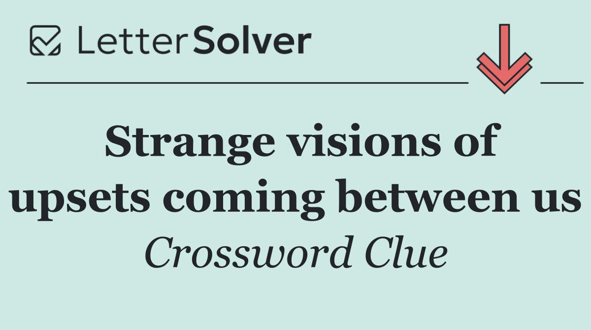 Strange visions of upsets coming between us