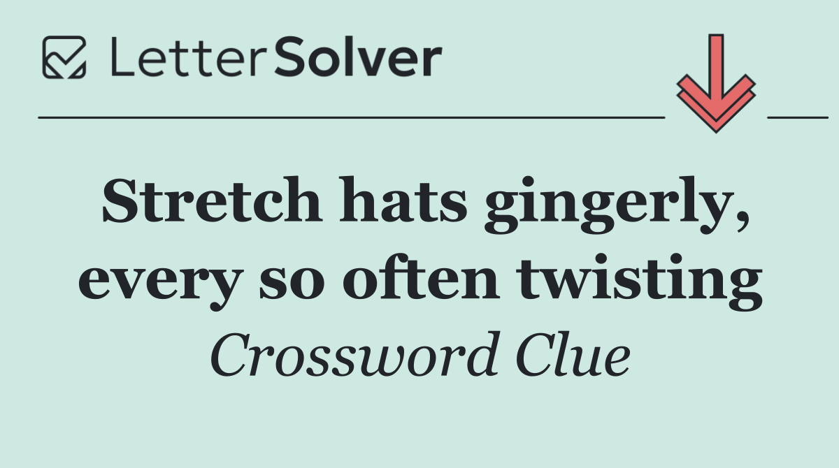 Stretch hats gingerly, every so often twisting