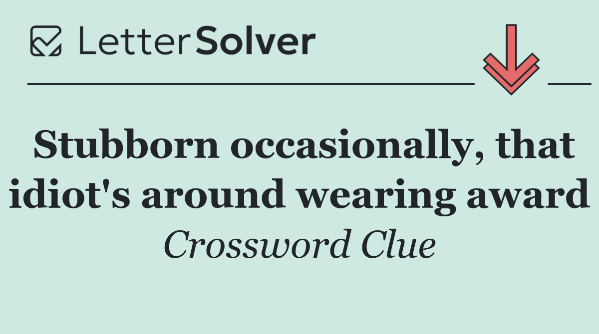Stubborn occasionally, that idiot's around wearing award
