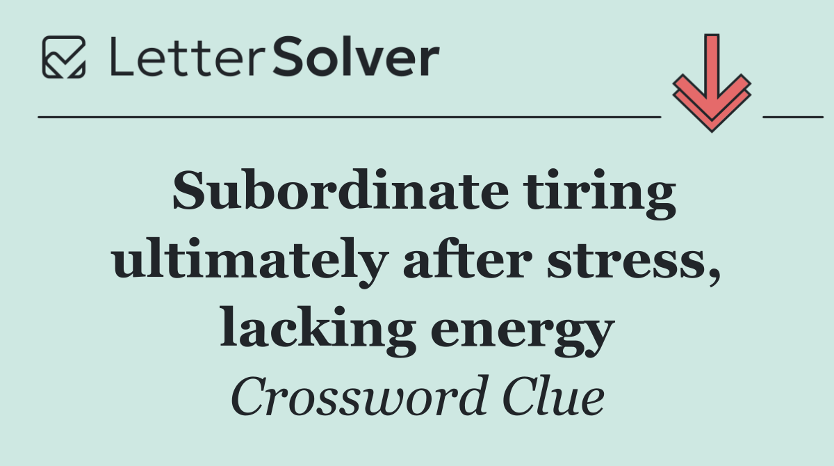 Subordinate tiring ultimately after stress, lacking energy