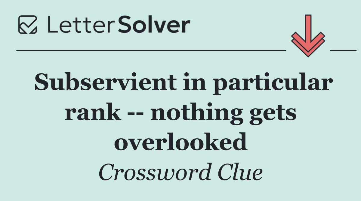 Subservient in particular rank    nothing gets overlooked