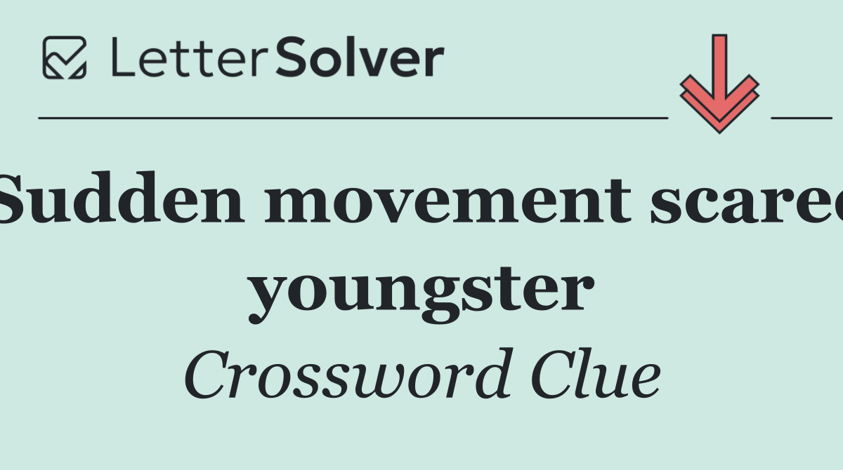 Sudden movement scared youngster