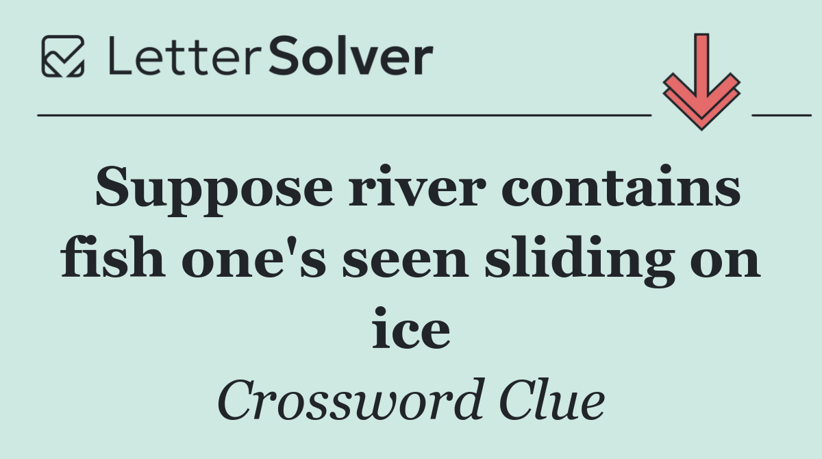 Suppose river contains fish one's seen sliding on ice