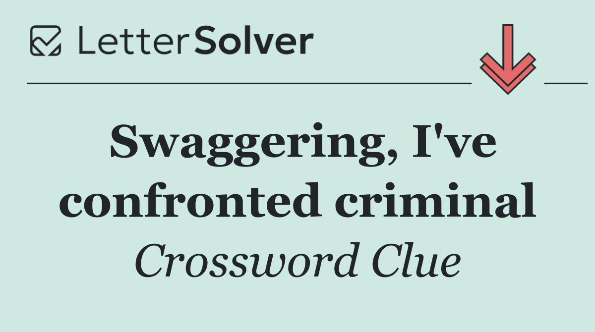Swaggering, I've confronted criminal