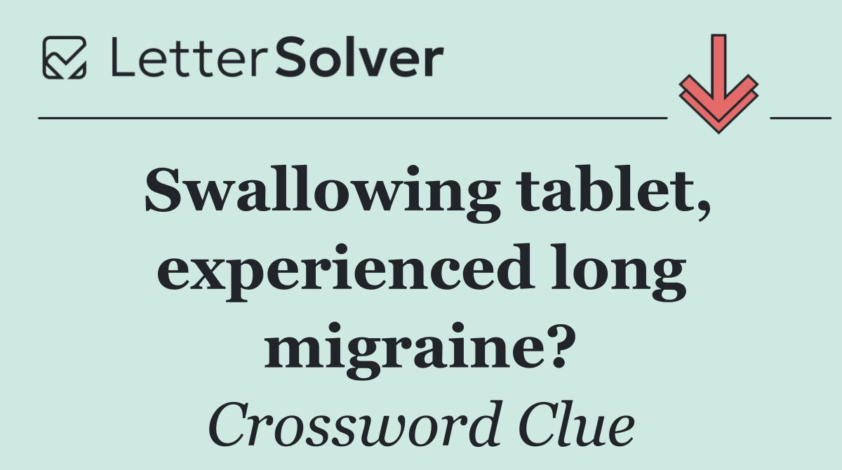 Swallowing tablet, experienced long migraine?