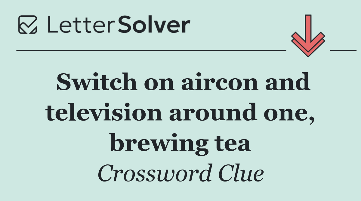 Switch on aircon and television around one, brewing tea